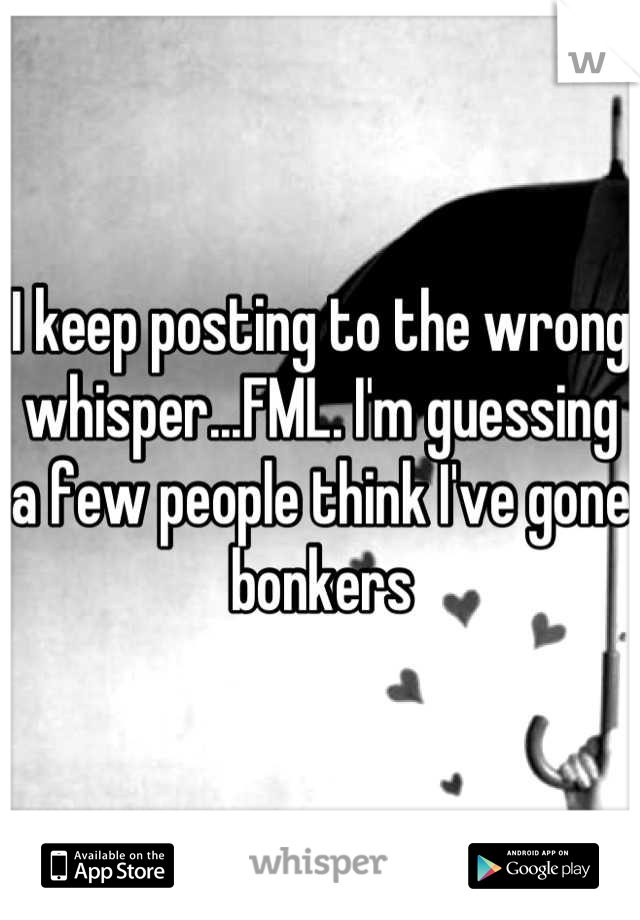 I keep posting to the wrong whisper...FML. I'm guessing a few people think I've gone bonkers