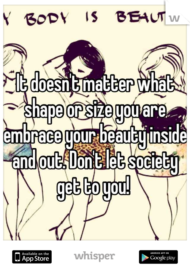 It doesn't matter what shape or size you are embrace your beauty inside and out. Don't let society get to you! 