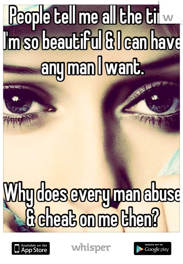 People tell me all the time I'm so beautiful & I can have any man I want.




Why does every man abuse & cheat on me then?