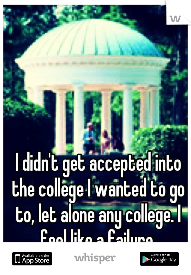 I didn't get accepted into the college I wanted to go to, let alone any college. I feel like a failure.