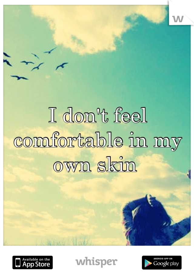 I don't feel comfortable in my own skin 