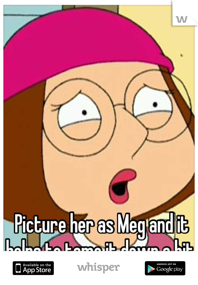 Picture her as Meg and it helps to tame it down a bit. 