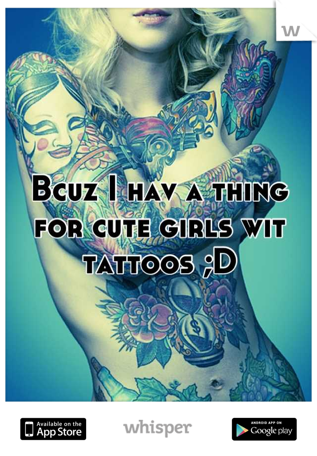 Bcuz I hav a thing for cute girls wit tattoos ;D