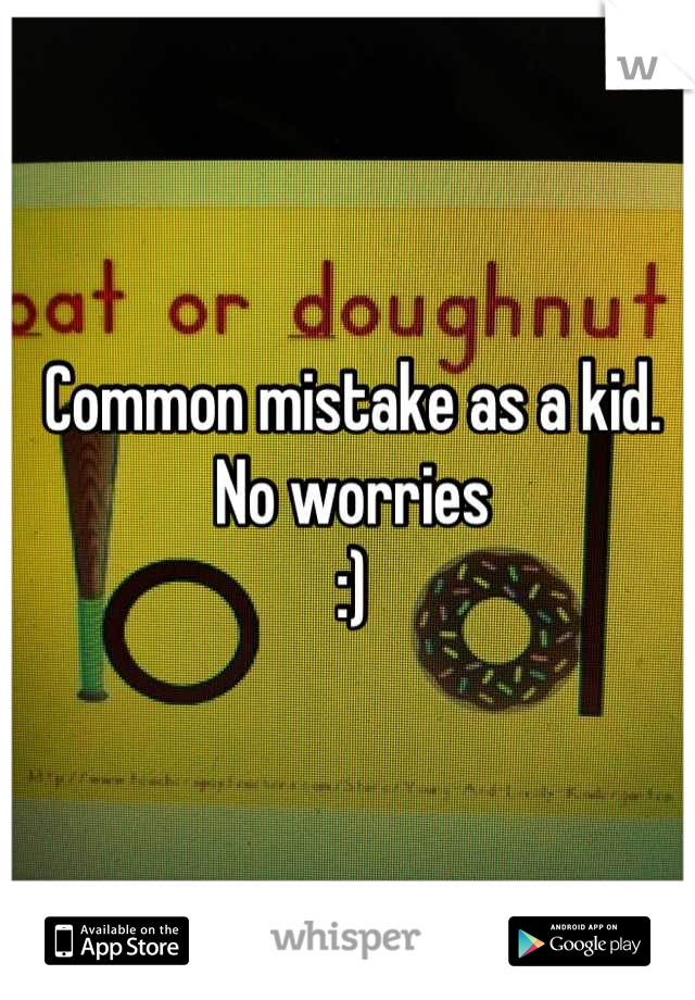 Common mistake as a kid. No worries 
:)