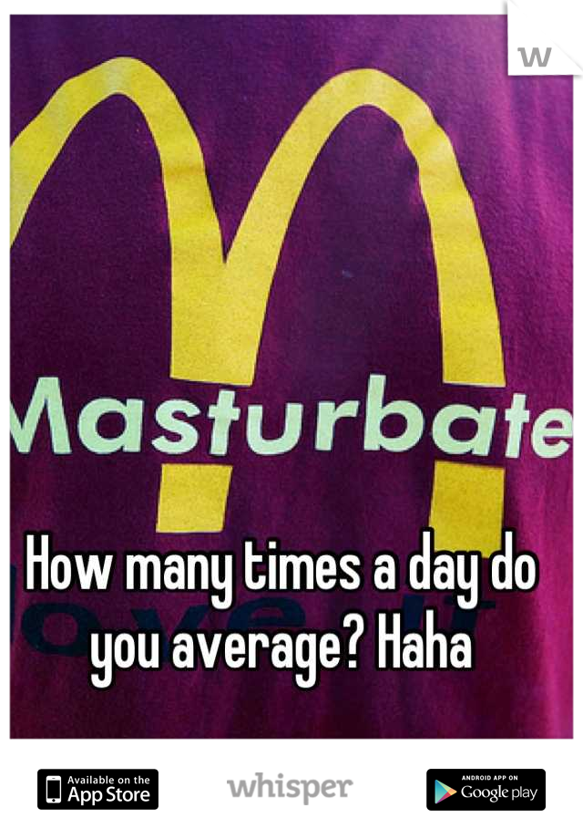 How many times a day do you average? Haha