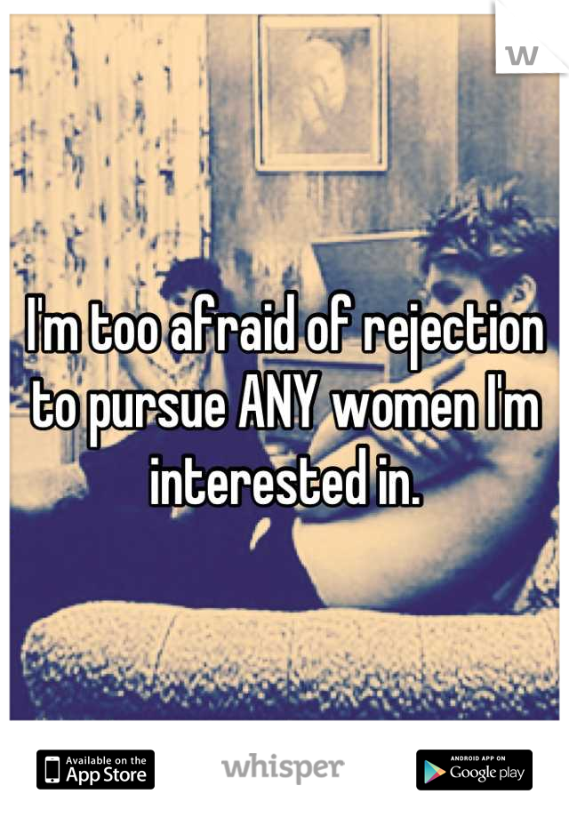 I'm too afraid of rejection to pursue ANY women I'm interested in.