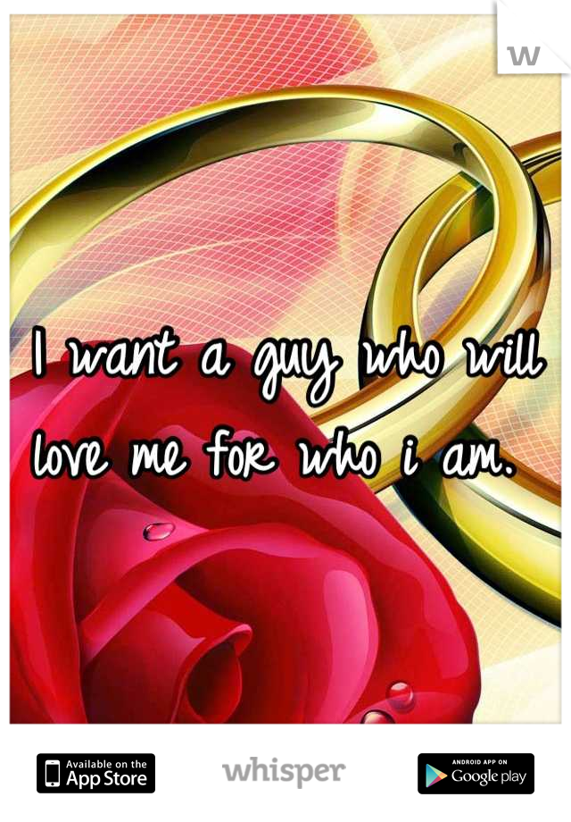 I want a guy who will love me for who i am. 