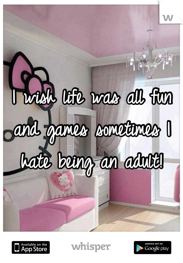 I wish life was all fun and games sometimes I hate being an adult!