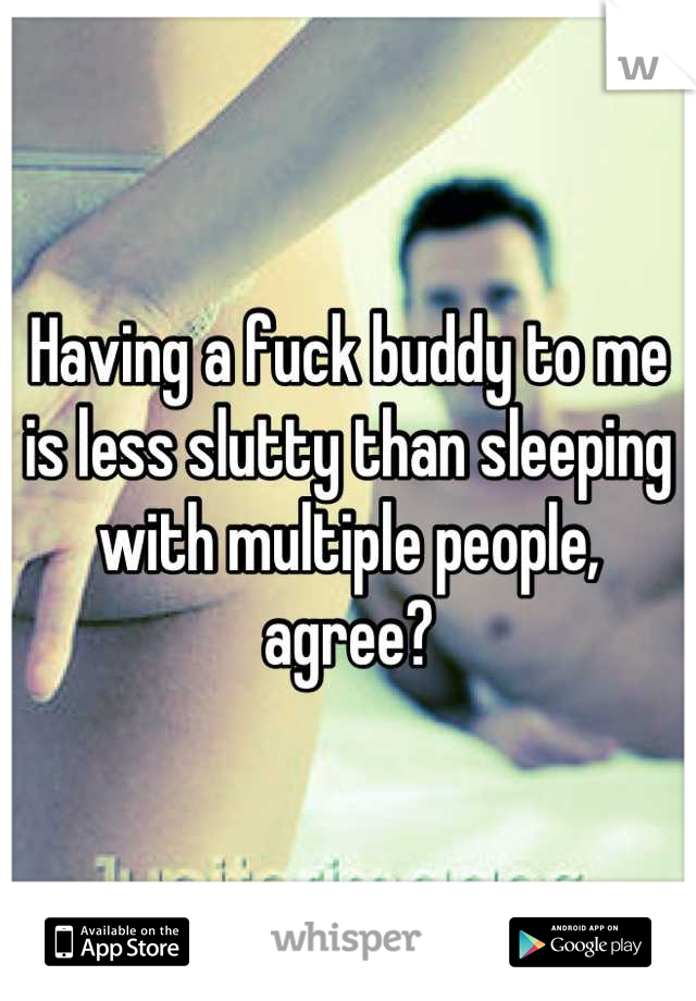 Having a fuck buddy to me is less slutty than sleeping with multiple people, agree?