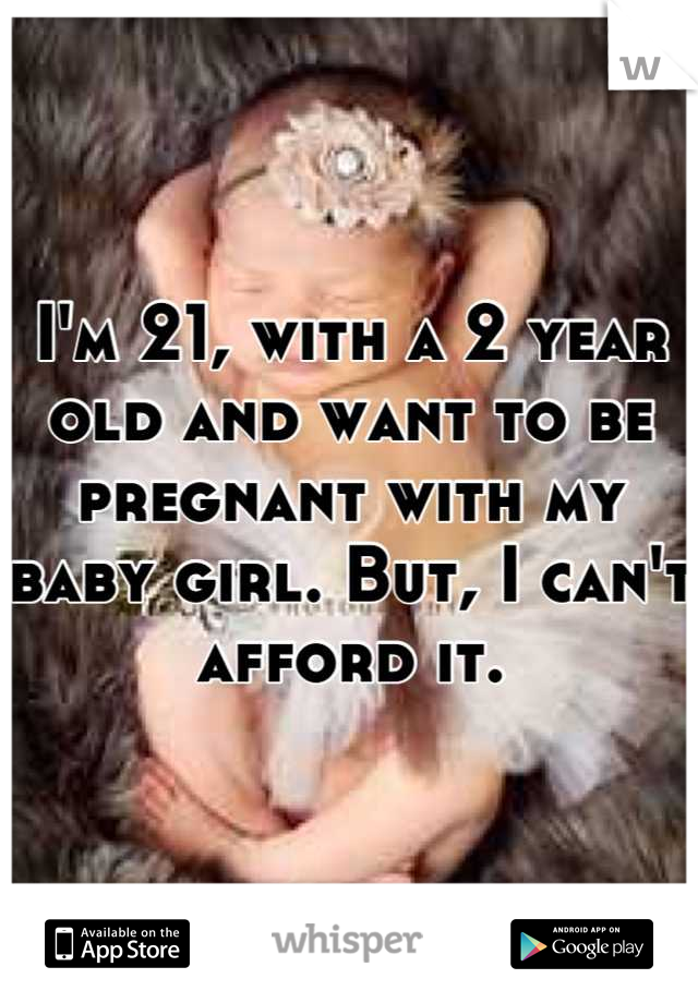I'm 21, with a 2 year old and want to be pregnant with my baby girl. But, I can't afford it.