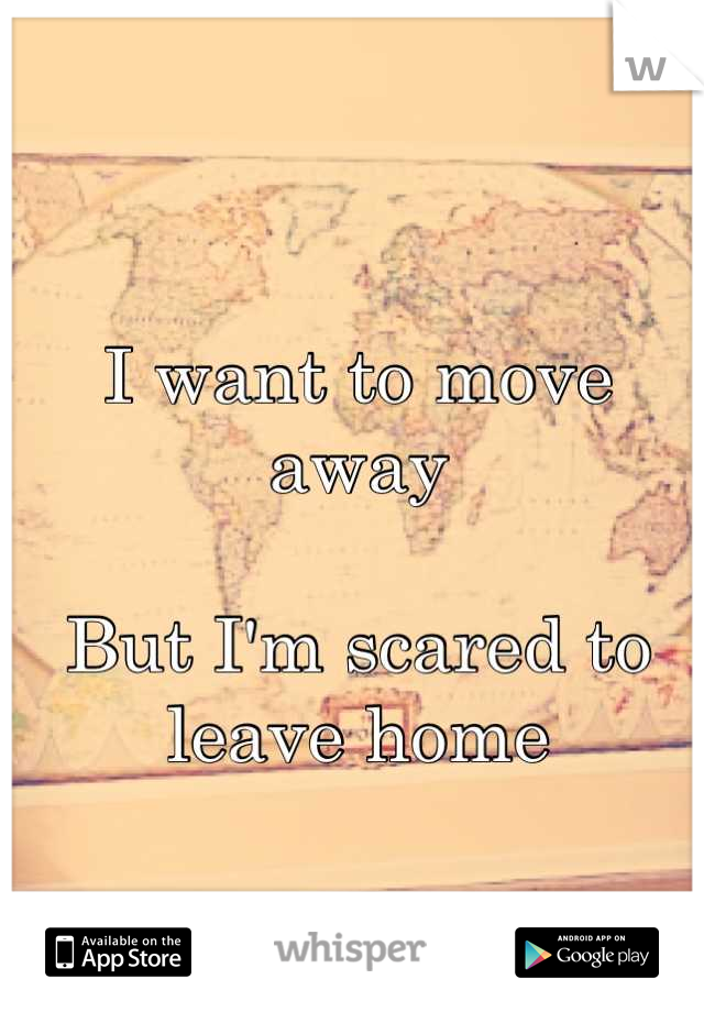 I want to move away 

But I'm scared to leave home