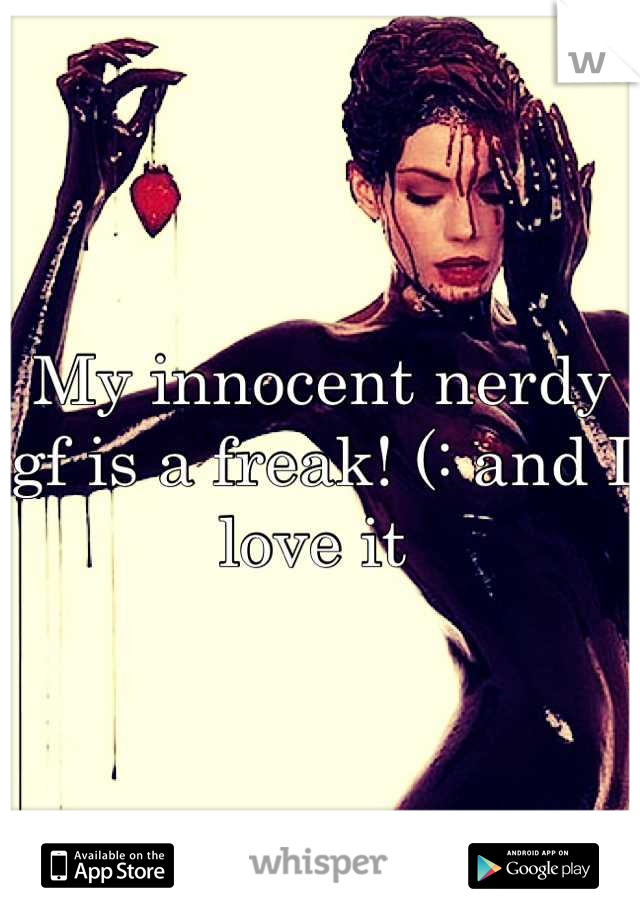 My innocent nerdy gf is a freak! (: and I love it 