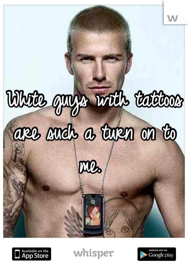 White guys with tattoos are such a turn on to me. 