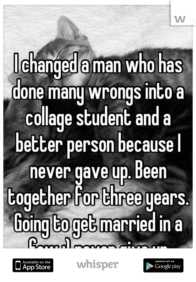 I changed a man who has done many wrongs into a collage student and a better person because I never gave up. Been together for three years. Going to get married in a few :) never give up