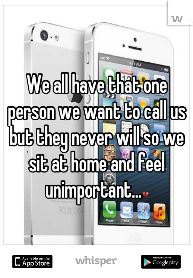 We all have that one person we want to call us but they never will so we sit at home and feel unimportant...💔