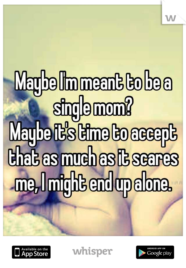 Maybe I'm meant to be a single mom?
Maybe it's time to accept that as much as it scares me, I might end up alone.