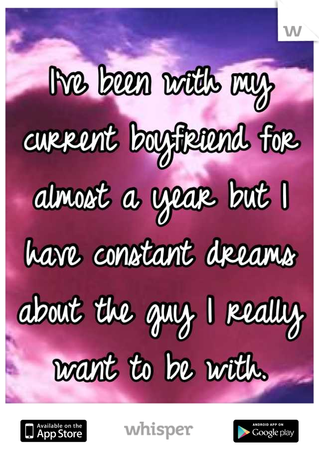 I've been with my current boyfriend for almost a year but I have constant dreams about the guy I really want to be with.