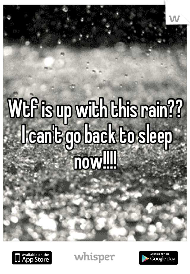 Wtf is up with this rain??
 I can't go back to sleep now!!!!