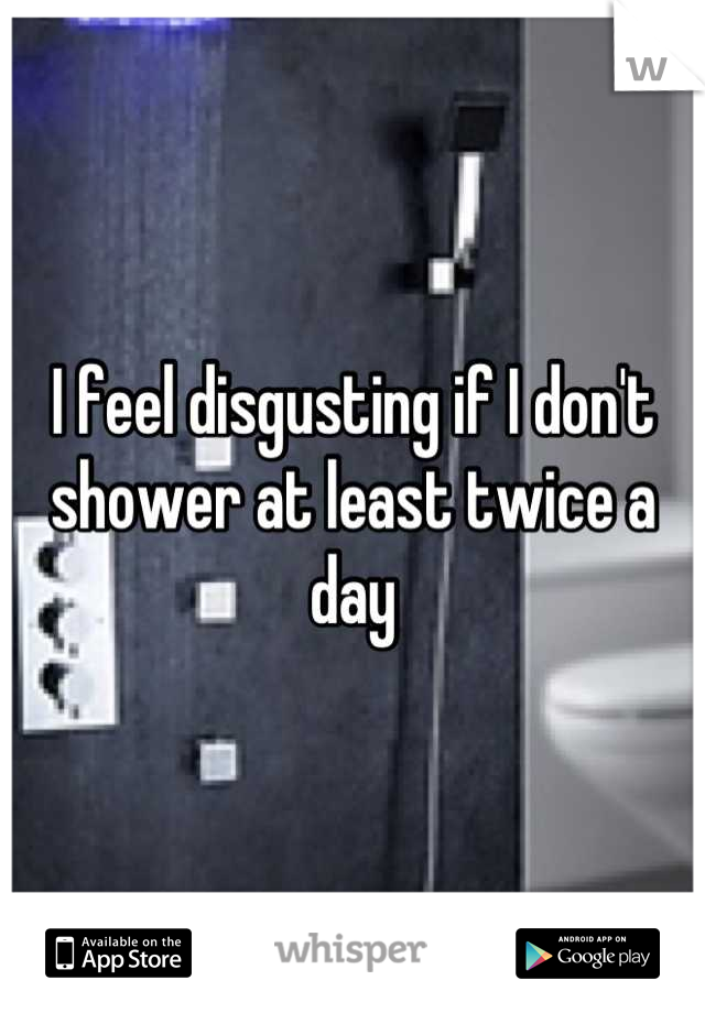 I feel disgusting if I don't shower at least twice a day