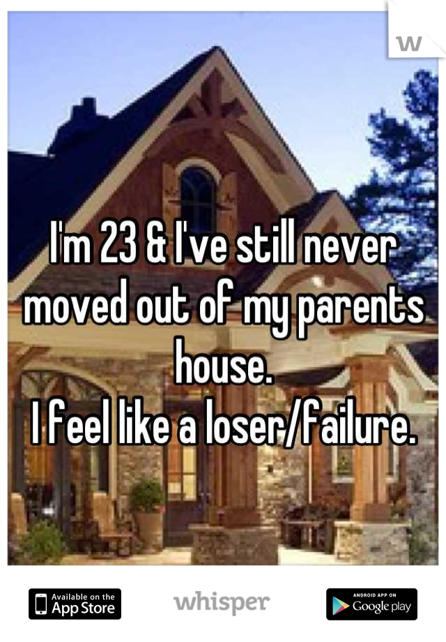 I'm 23 & I've still never moved out of my parents house. 
I feel like a loser/failure.