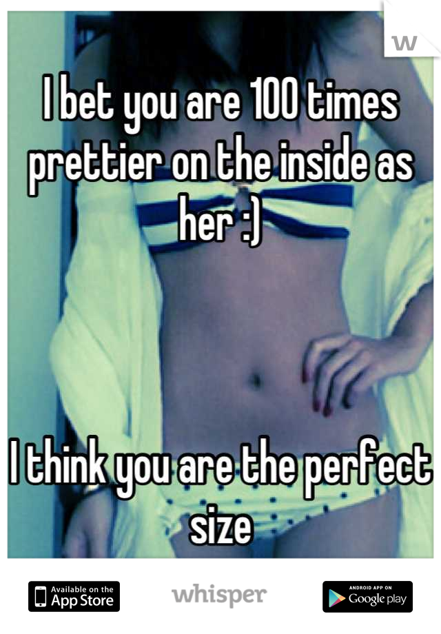 I bet you are 100 times prettier on the inside as her :) 



I think you are the perfect size