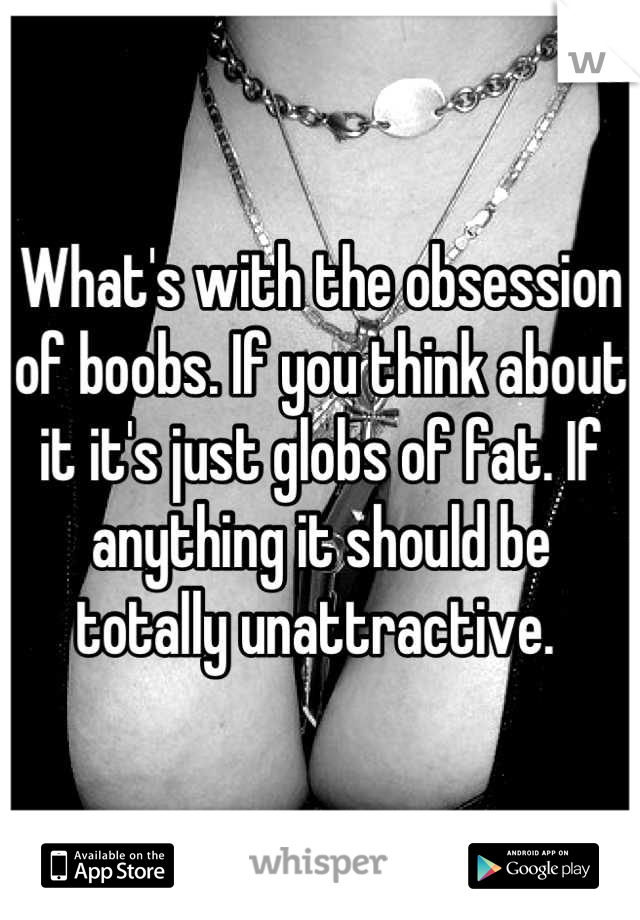 What's with the obsession of boobs. If you think about it it's just globs of fat. If anything it should be totally unattractive. 