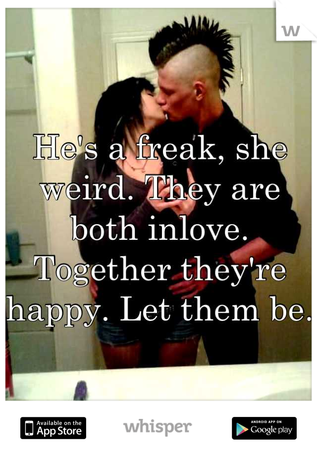 He's a freak, she weird. They are both inlove. Together they're happy. Let them be. 