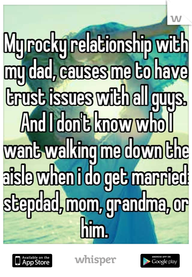 My rocky relationship with my dad, causes me to have trust issues with all guys. And I don't know who I want walking me down the aisle when i do get married: stepdad, mom, grandma, or him. 