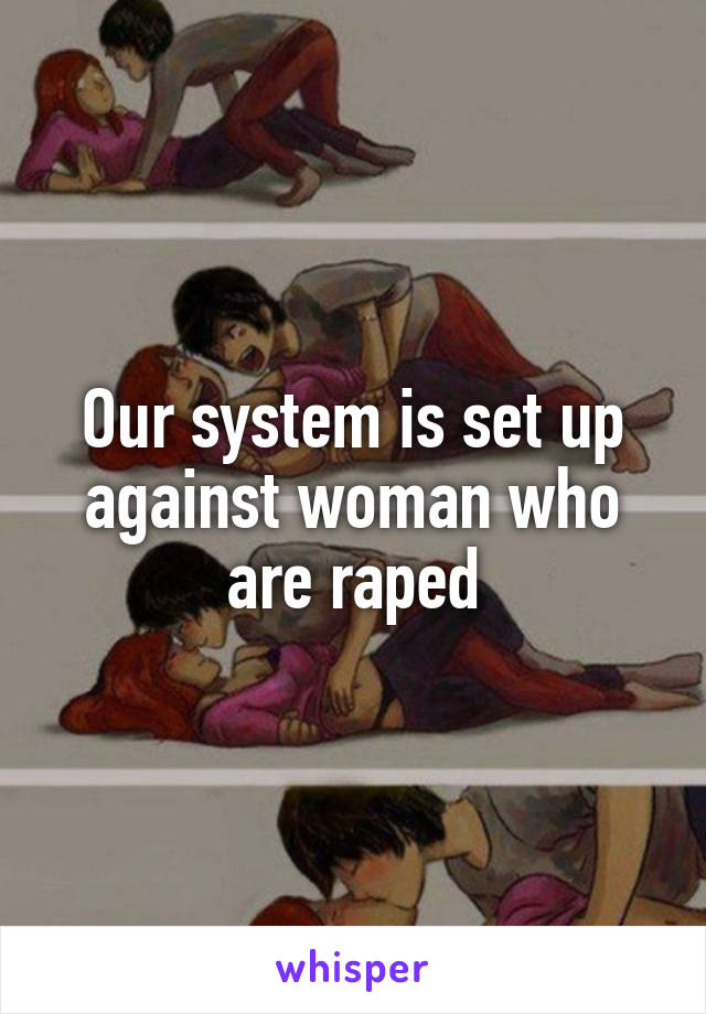 Our system is set up against woman who are raped