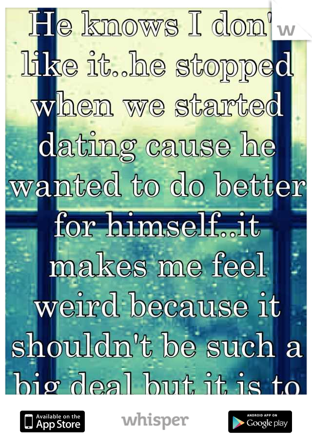 He knows I don't like it..he stopped when we started dating cause he wanted to do better for himself..it makes me feel weird because it shouldn't be such a big deal but it is to me for some reason..