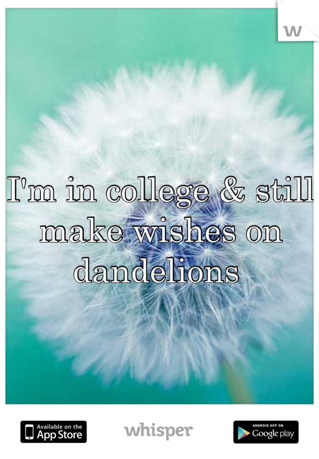 I'm in college & still make wishes on dandelions 