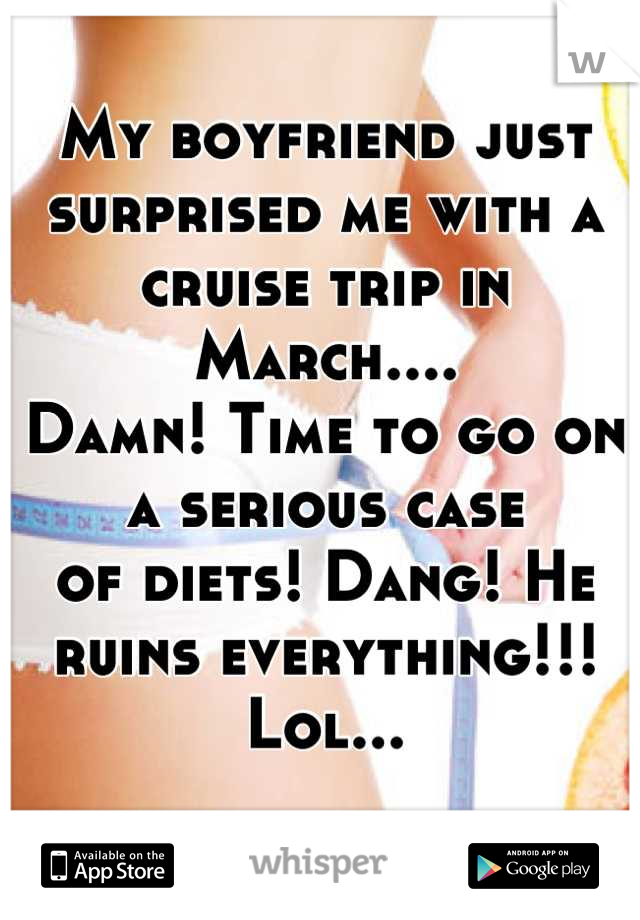 My boyfriend just surprised me with a cruise trip in March....
Damn! Time to go on a serious case
of diets! Dang! He ruins everything!!! Lol...