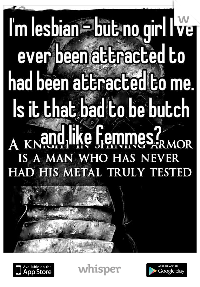 I'm lesbian - but no girl I've ever been attracted to had been attracted to me. Is it that bad to be butch and like femmes?