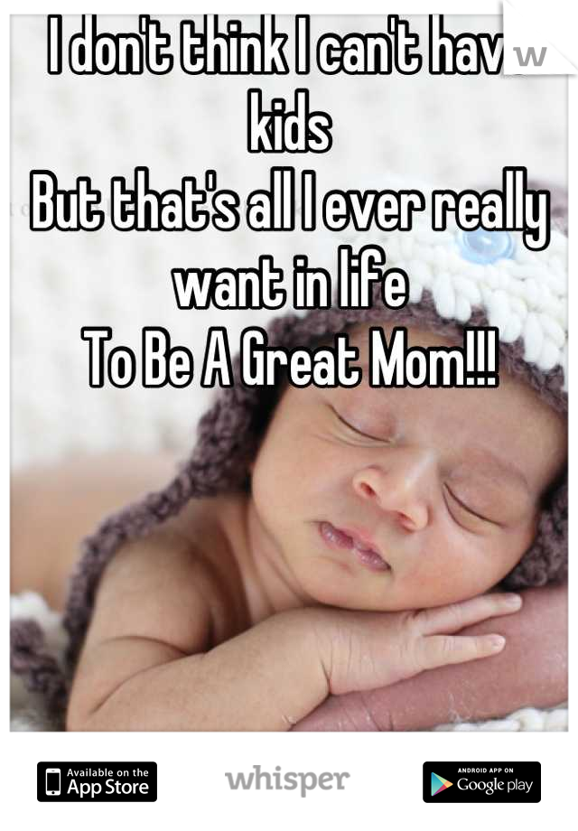 I don't think I can't have kids
But that's all I ever really 
want in life
To Be A Great Mom!!!