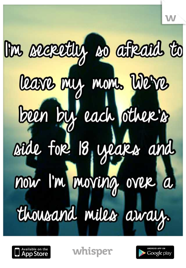 I'm secretly so afraid to leave my mom. We've been by each other's side for 18 years and now I'm moving over a thousand miles away.