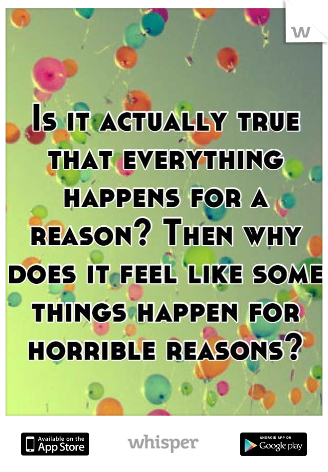 Is it actually true that everything happens for a reason? Then why does it feel like some things happen for horrible reasons?