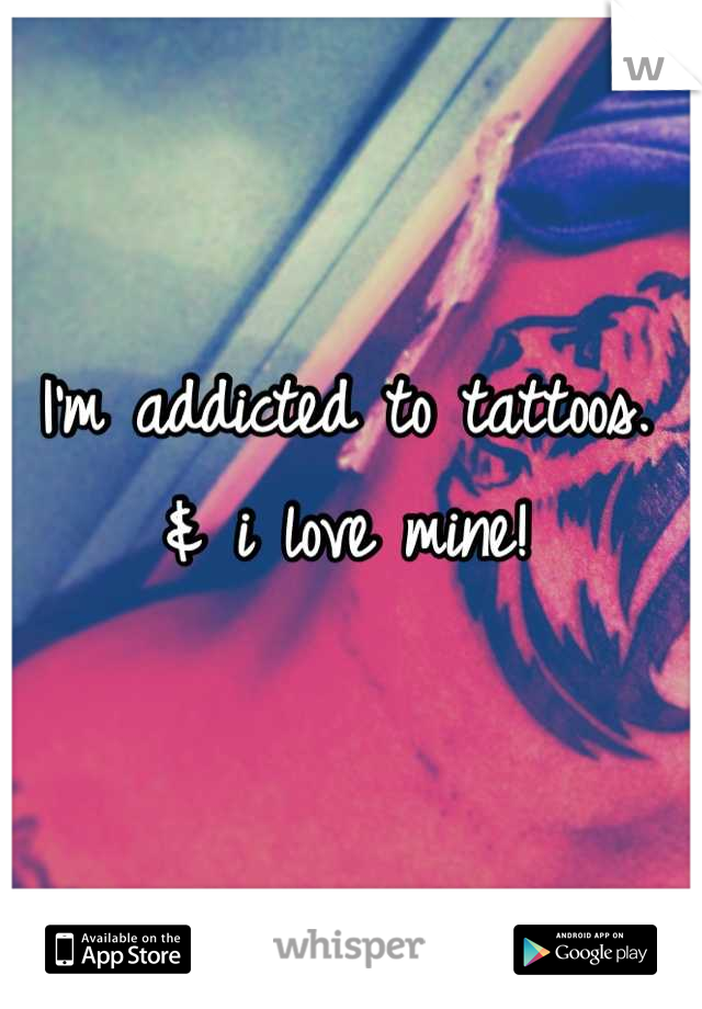 I'm addicted to tattoos. & i love mine!