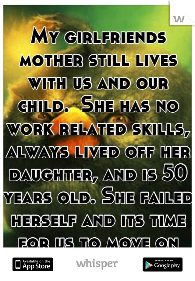 My girlfriends mother still lives with us and our child.  She has no work related skills, always lived off her daughter, and is 50 years old. She failed herself and its time for us to move on
