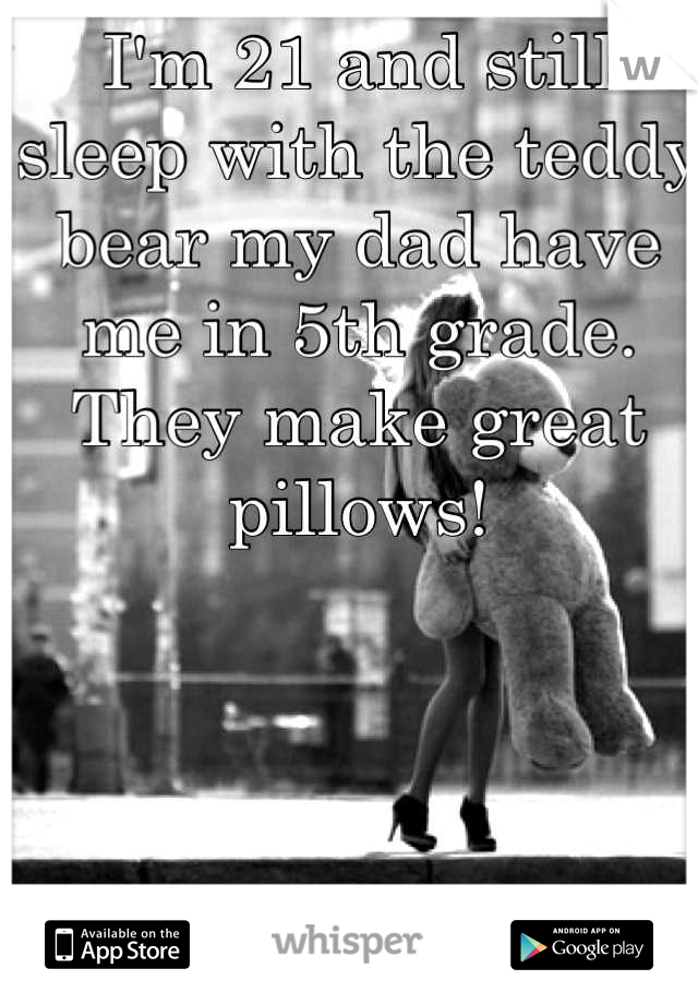 I'm 21 and still sleep with the teddy bear my dad have me in 5th grade. They make great pillows!