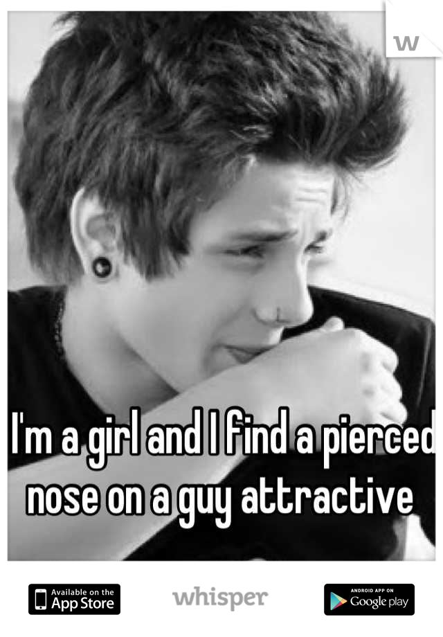 I'm a girl and I find a pierced nose on a guy attractive 