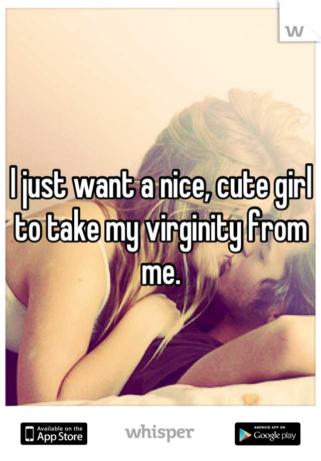 I just want a nice, cute girl to take my virginity from me.