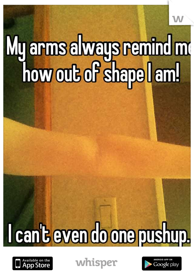 My arms always remind me how out of shape I am! 





I can't even do one pushup. 