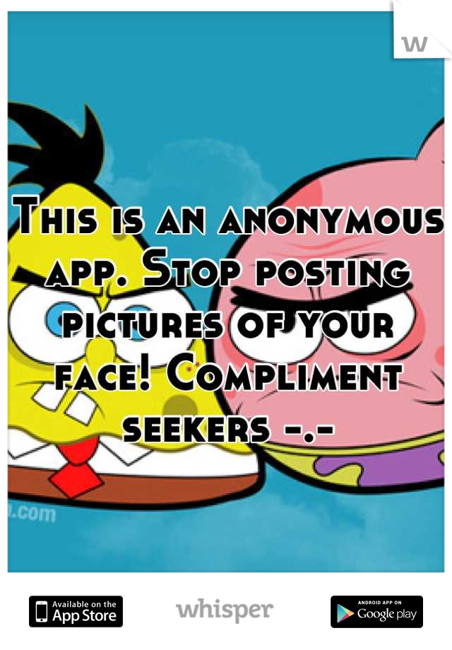 This is an anonymous app. Stop posting pictures of your face! Compliment seekers -.-
