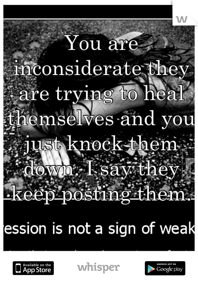 You are inconsiderate they are trying to heal themselves and you just knock them down. I say they keep posting them.