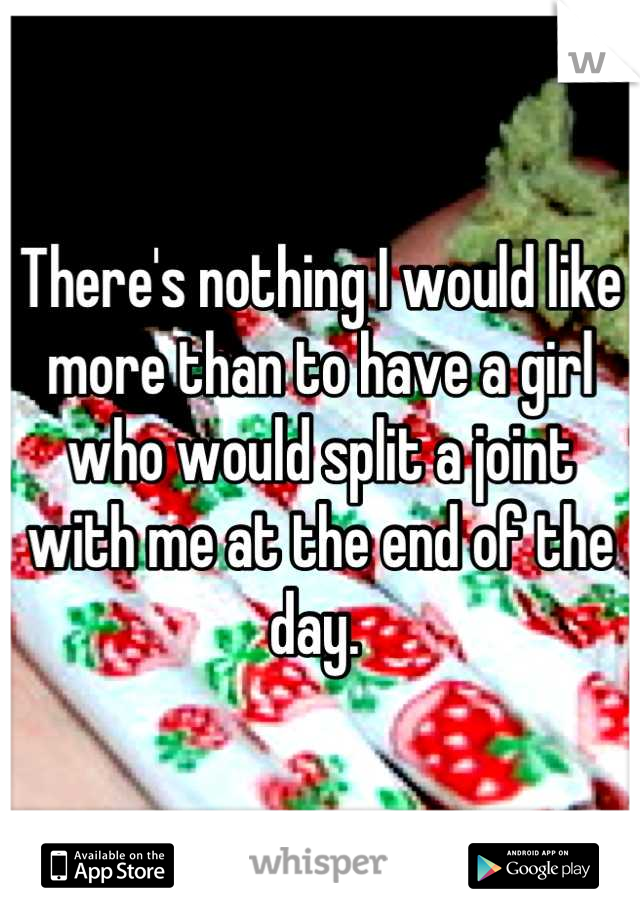 There's nothing I would like more than to have a girl who would split a joint with me at the end of the day. 