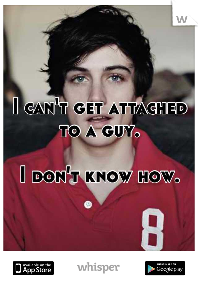 I can't get attached to a guy. 

I don't know how.