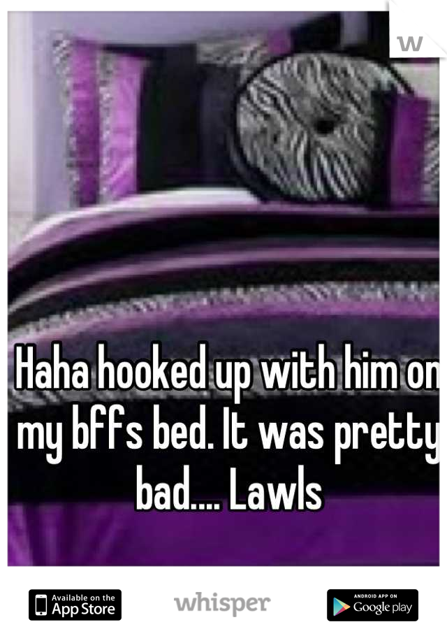 Haha hooked up with him on my bffs bed. It was pretty bad.... Lawls