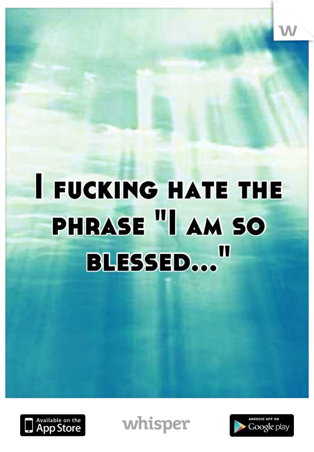 I fucking hate the phrase "I am so blessed..."