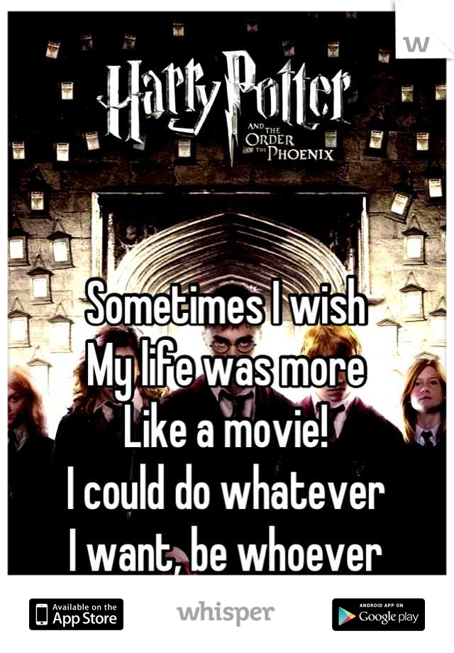Sometimes I wish
My life was more
Like a movie!
I could do whatever 
I want, be whoever 
I want! 