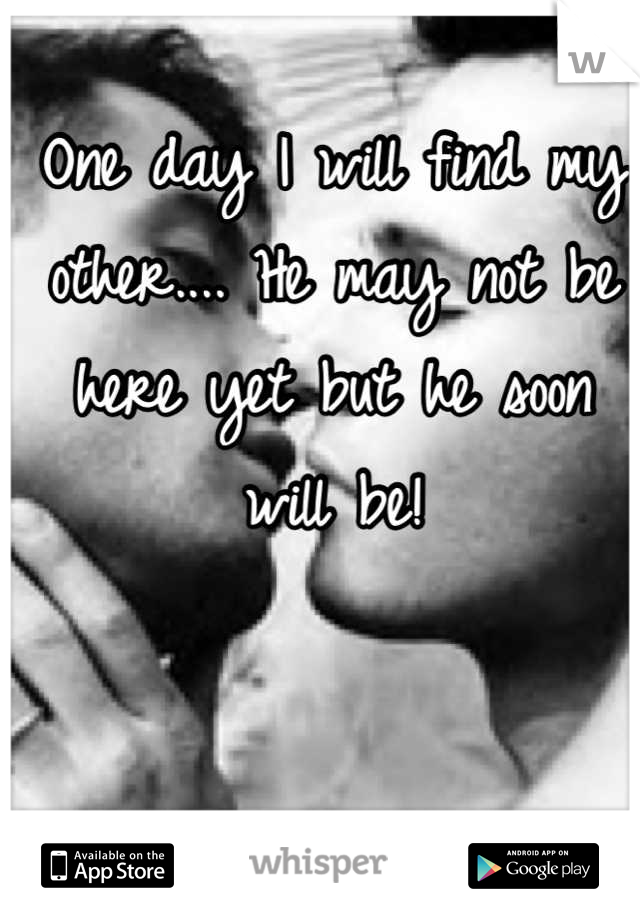 One day I will find my other.... He may not be here yet but he soon will be!